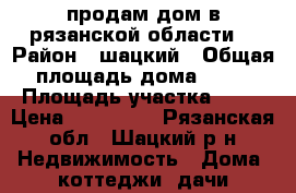 продам дом в рязанской области  › Район ­ шацкий › Общая площадь дома ­ 49 › Площадь участка ­ 38 › Цена ­ 220 000 - Рязанская обл., Шацкий р-н Недвижимость » Дома, коттеджи, дачи продажа   